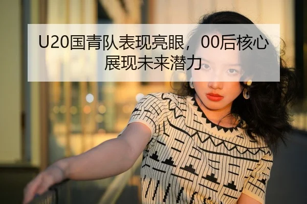 U20国青队表现亮眼，00后核心展现未来潜力