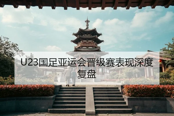 U23国足亚运会晋级赛表现深度复盘